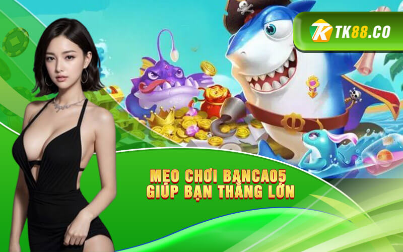 Mẹo chơi Banca05 - game bắn cá giúp bạn thắng lớn